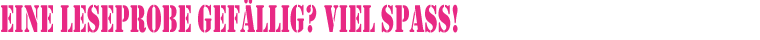 Eine Leseprobe gefällig? Viel Spass!