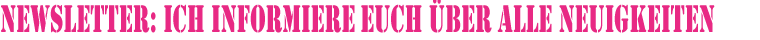 Newsletter - ich informiere Euch über alle Neuigkeiten